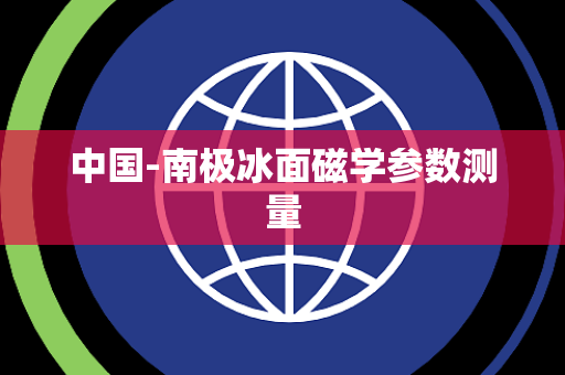 中国-南极冰面磁学参数测量 中国-南极冰面磁学参数测量