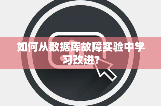 如何从数据库故障实验中学习改进? 如何从数据库故障实验中学习改进?