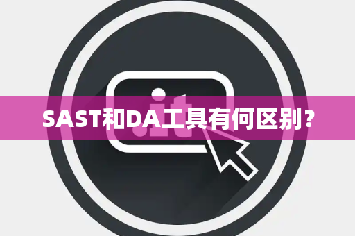 SAST和DA工具有何区别？