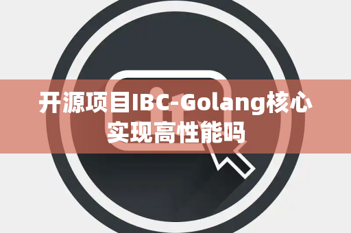 开源项目IBC-Golang核心实现高性能吗 开源项目IBC-Golang核心实现高性能吗