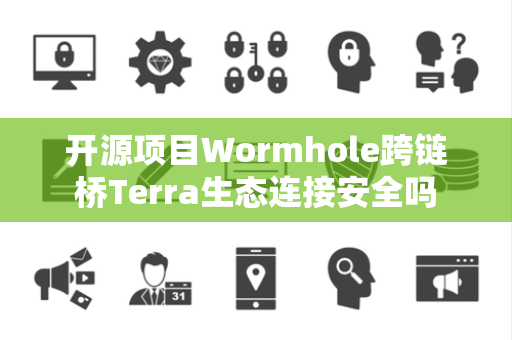 开源项目Wormhole跨链桥Terra生态连接安全吗 开源项目Wormhole跨链桥Terra生态连接安全吗