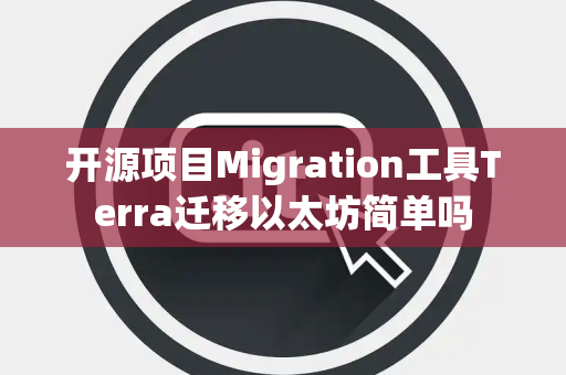 开源项目Migration工具Terra迁移以太坊简单吗 开源项目Migration工具Terra迁移以太坊简单吗