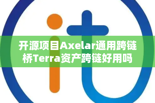 开源项目Axelar通用跨链桥Terra资产跨链好用吗 开源项目Axelar通用跨链桥Terra资产跨链好用吗