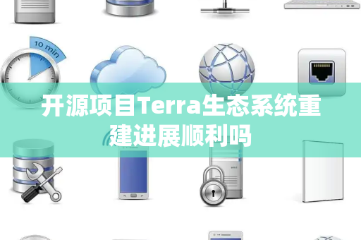 开源项目Terra生态系统重建进展顺利吗 开源项目Terra生态系统重建进展顺利吗