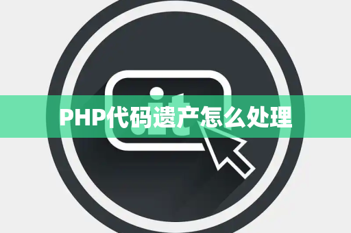 PHP代码遗产怎么处理 PHP代码遗产怎么处理