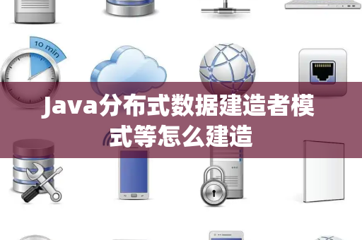 Java分布式数据建造者模式等怎么建造 Java分布式数据建造者模式等怎么建造