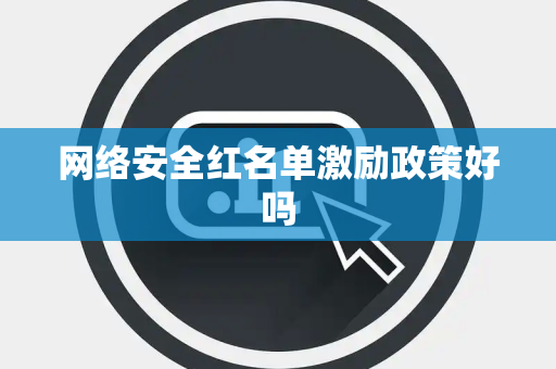 网络安全红名单激励政策好吗 网络安全红名单激励政策好吗