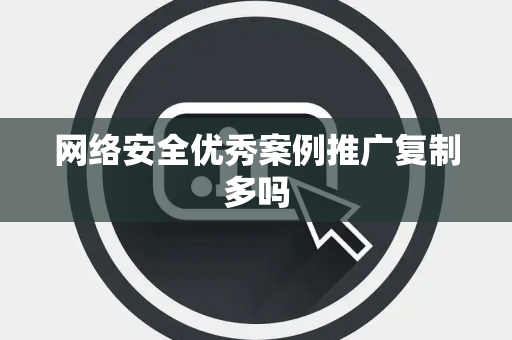 网络安全优秀案例推广复制多吗 网络安全优秀案例推广复制多吗