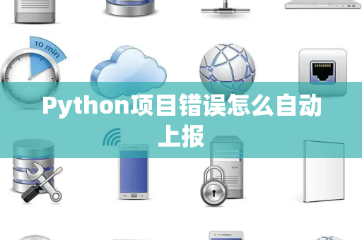 Python项目错误怎么自动上报 Python项目错误怎么自动上报
