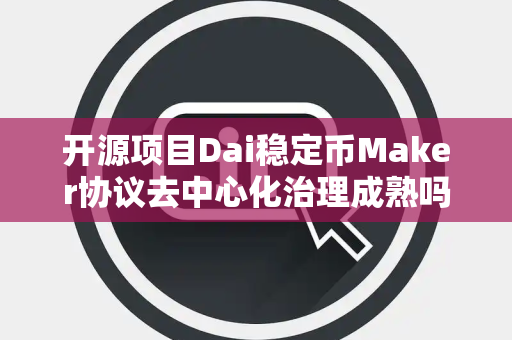 开源项目Dai稳定币Maker协议去中心化治理成熟吗 开源项目Dai稳定币Maker协议去中心化治理成熟吗