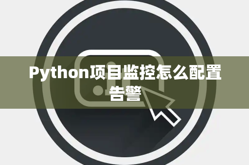 Python项目监控怎么配置告警 Python项目监控怎么配置告警