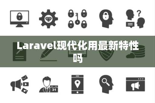 Laravel现代化用最新特性吗 Laravel现代化用最新特性吗