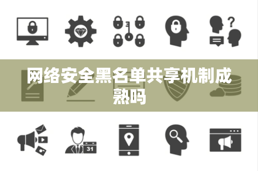 网络安全黑名单共享机制成熟吗 网络安全黑名单共享机制成熟吗