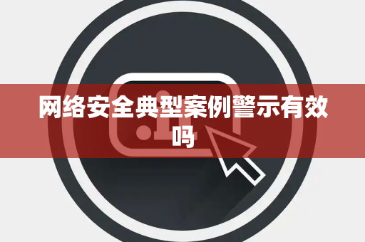 网络安全典型案例警示有效吗 网络安全典型案例警示有效吗