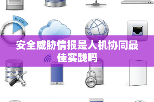安全威胁情报是人机协同最佳实践吗 安全威胁情报是人机协同最佳实践吗