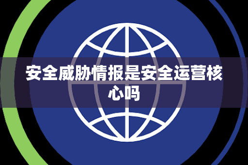 安全威胁情报是安全运营核心吗 安全威胁情报是安全运营核心吗
