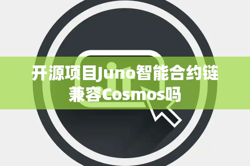 开源项目Juno智能合约链兼容Cosmos吗 开源项目Juno智能合约链兼容Cosmos吗