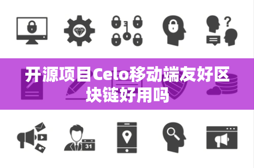 开源项目Celo移动端友好区块链好用吗 开源项目Celo移动端友好区块链好用吗
