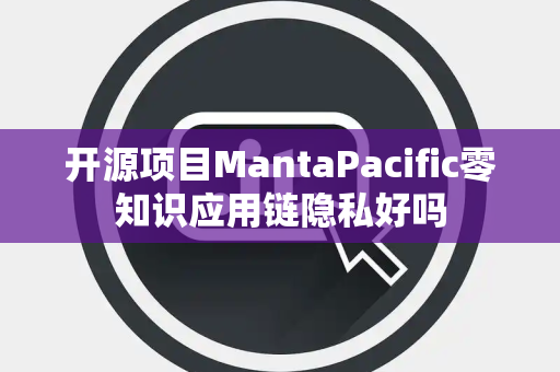开源项目MantaPacific零知识应用链隐私好吗