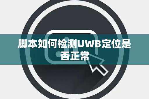 脚本如何检测UWB定位是否正常 脚本如何检测UWB定位是否正常
