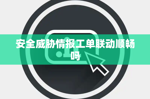安全威胁情报工单联动顺畅吗