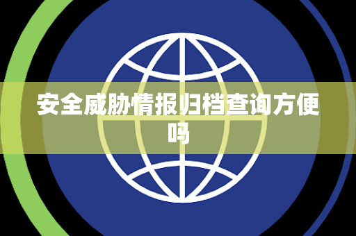 安全威胁情报归档查询方便吗 安全威胁情报归档查询方便吗
