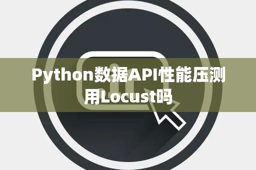 Python数据API性能压测用Locust吗 Python数据API性能压测用Locust吗