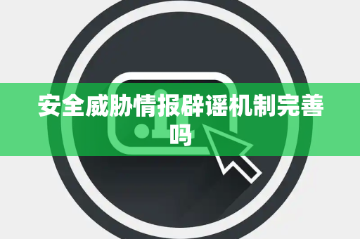 安全威胁情报辟谣机制完善吗 安全威胁情报辟谣机制完善吗