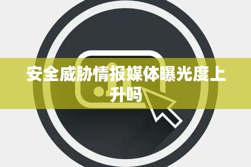 安全威胁情报媒体曝光度上升吗
