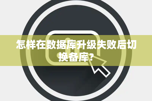 怎样在数据库升级失败后切换备库？