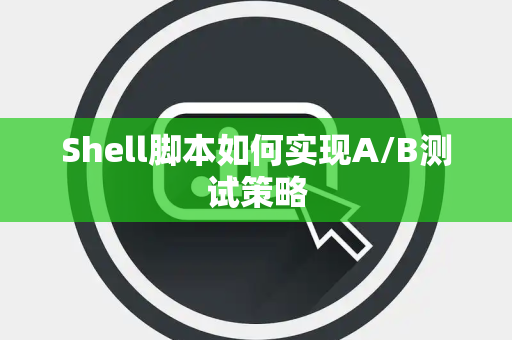 Shell脚本如何实现A/B测试策略 Shell脚本如何实现A/B测试策略