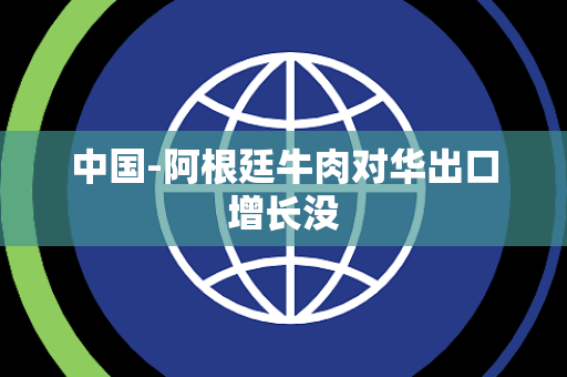 中国-阿根廷牛肉对华出口增长没 中国-阿根廷牛肉对华出口增长没