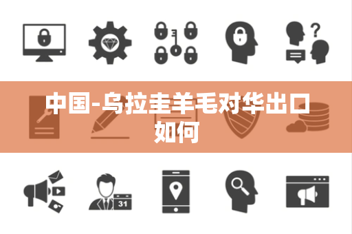 中国-乌拉圭羊毛对华出口如何 中国-乌拉圭羊毛对华出口如何