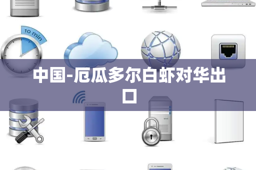 中国-厄瓜多尔白虾对华出口 中国-厄瓜多尔白虾对华出口