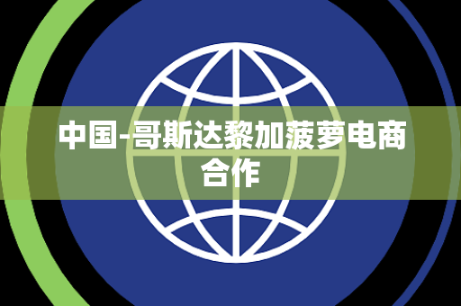中国-哥斯达黎加菠萝电商合作 中国-哥斯达黎加菠萝电商合作