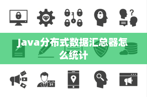 Java分布式数据汇总器怎么统计 Java分布式数据汇总器怎么统计