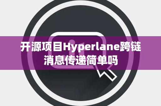 开源项目Hyperlane跨链消息传递简单吗 开源项目Hyperlane跨链消息传递简单吗