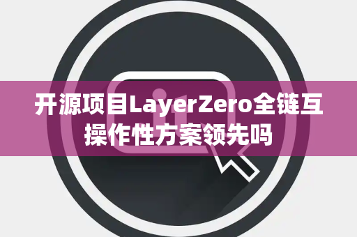 开源项目LayerZero全链互操作性方案领先吗