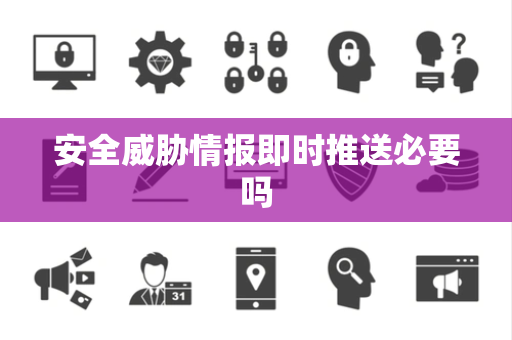 安全威胁情报即时推送必要吗 安全威胁情报即时推送必要吗