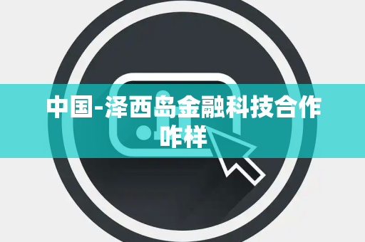 中国-泽西岛金融科技合作咋样 中国-泽西岛金融科技合作咋样