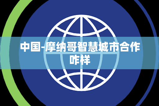 中国-摩纳哥智慧城市合作咋样 中国-摩纳哥智慧城市合作咋样