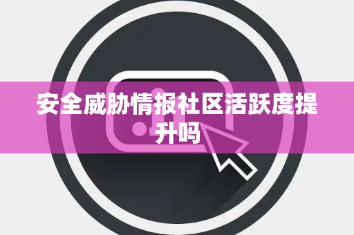 安全威胁情报社区活跃度提升吗