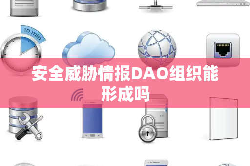 安全威胁情报DAO组织能形成吗 安全威胁情报DAO组织能形成吗