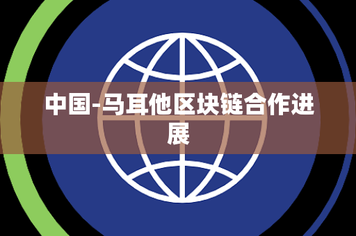 中国-马耳他区块链合作进展 中国-马耳他区块链合作进展