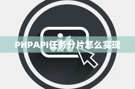 PHPAPI任务分片怎么实现 PHPAPI任务分片怎么实现