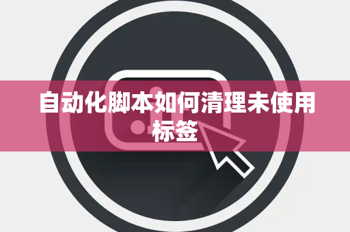 自动化脚本如何清理未使用标签