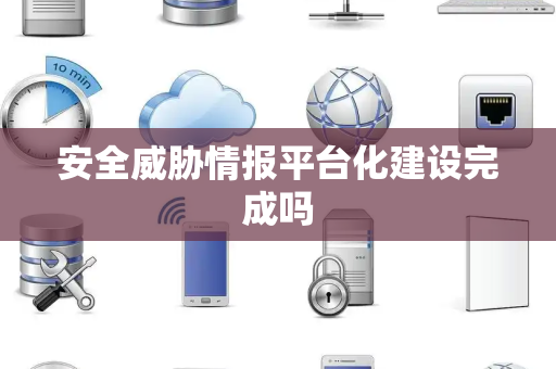 安全威胁情报平台化建设完成吗 安全威胁情报平台化建设完成吗