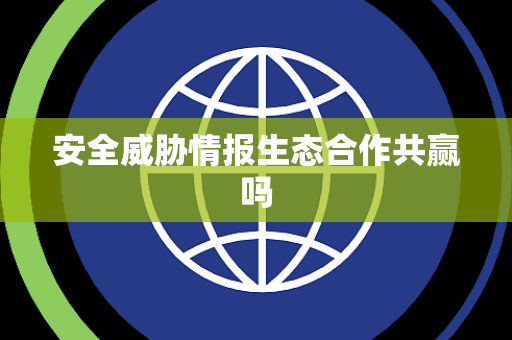 安全威胁情报生态合作共赢吗