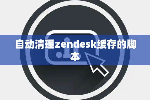 自动清理zendesk缓存的脚本