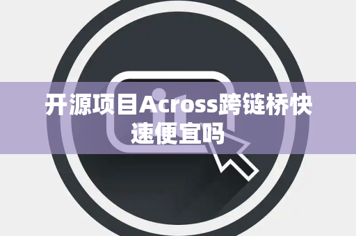 开源项目Across跨链桥快速便宜吗 开源项目Across跨链桥快速便宜吗